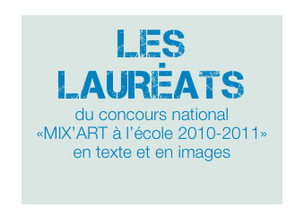 LES LAURÉATS
du concours national
«MIX’ART à l’école 2010-2011»
en texte et en images

